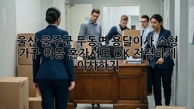 울산 울주군 두동면 용달이사 소형 가구 이동: 혼자서도 OK! 저렴하게 이사하기 ✨