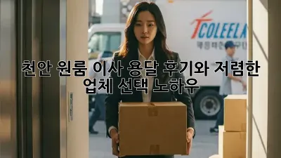 천안 원룸 이사 용달: 후기와 저렴한 업체 선택 노하우
